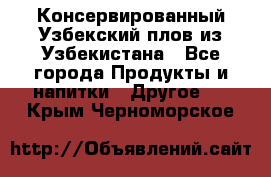 Консервированный Узбекский плов из Узбекистана - Все города Продукты и напитки » Другое   . Крым,Черноморское